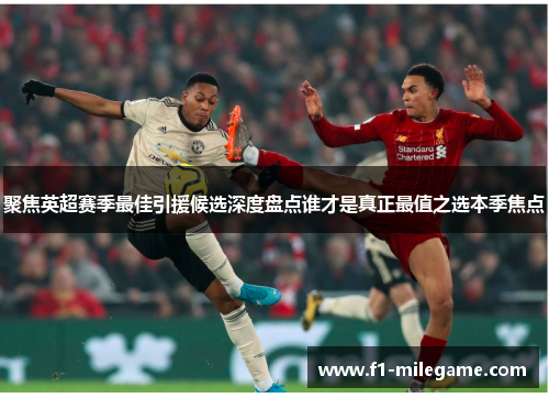 聚焦英超赛季最佳引援候选深度盘点谁才是真正最值之选本季焦点 聚焦英超赛季最佳引援候选深度盘点谁才是真正最值之选本季焦点