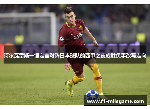 阿尔瓦雷斯一锤定音对阵日本球队的西甲之夜成胜负手改写走向 阿尔瓦雷斯一锤定音对阵日本球队的西甲之夜成胜负手改写走向