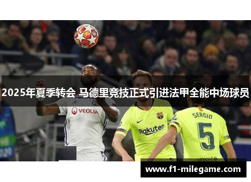 2025年夏季转会 马德里竞技正式引进法甲全能中场球员 2025年夏季转会 马德里竞技正式引进法甲全能中场球员