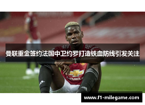 曼联重金签约法国中卫约罗打造铁血防线引发关注