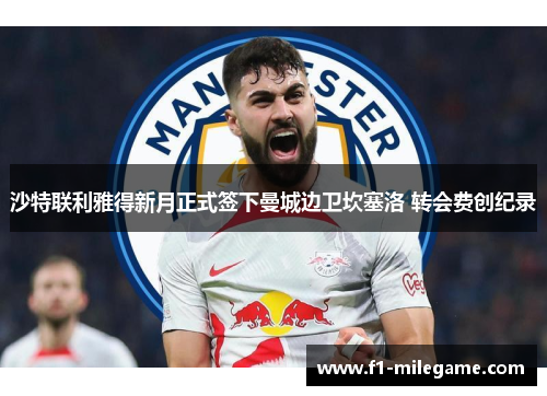 沙特联利雅得新月正式签下曼城边卫坎塞洛 转会费创纪录 沙特联利雅得新月正式签下曼城边卫坎塞洛 转会费创纪录
