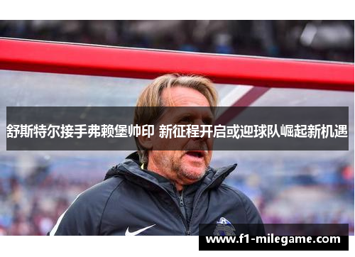 舒斯特尔接手弗赖堡帅印 新征程开启或迎球队崛起新机遇