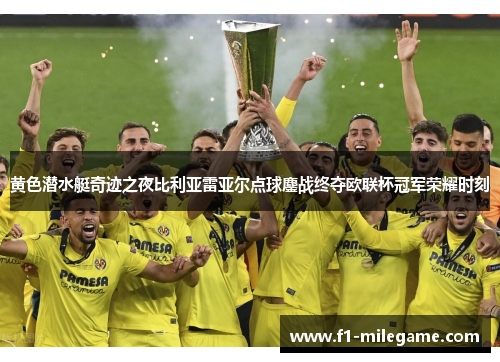 黄色潜水艇奇迹之夜比利亚雷亚尔点球鏖战终夺欧联杯冠军荣耀时刻