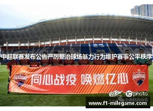 中超联赛发布公告严厉整治球场暴力行为维护赛事公平秩序 中超联赛发布公告严厉整治球场暴力行为维护赛事公平秩序