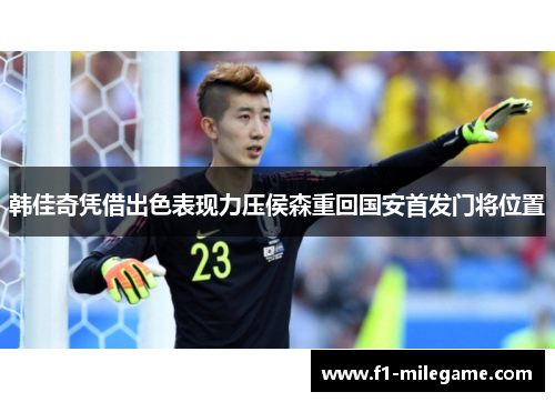 韩佳奇凭借出色表现力压侯森重回国安首发门将位置 韩佳奇凭借出色表现力压侯森重回国安首发门将位置