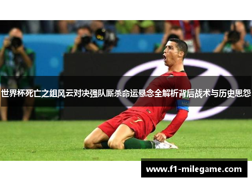 世界杯死亡之组风云对决强队厮杀命运悬念全解析背后战术与历史恩怨 世界杯死亡之组风云对决强队厮杀命运悬念全解析背后战术与历史恩怨